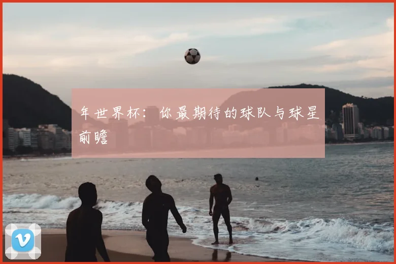 年世界杯：你最期待的球队与球星前瞻
