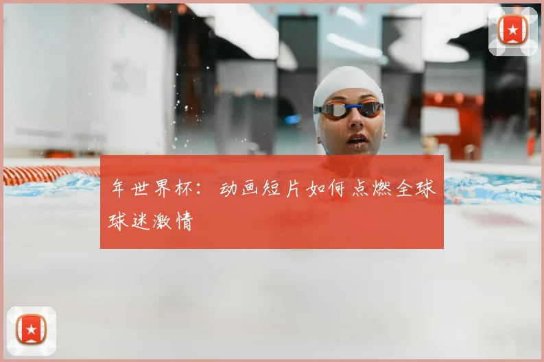 年世界杯:动画短片如何点燃全球球迷激情