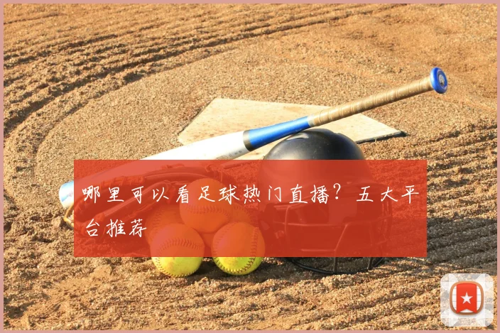 哪里可以看足球热门直播？五大平台推荐