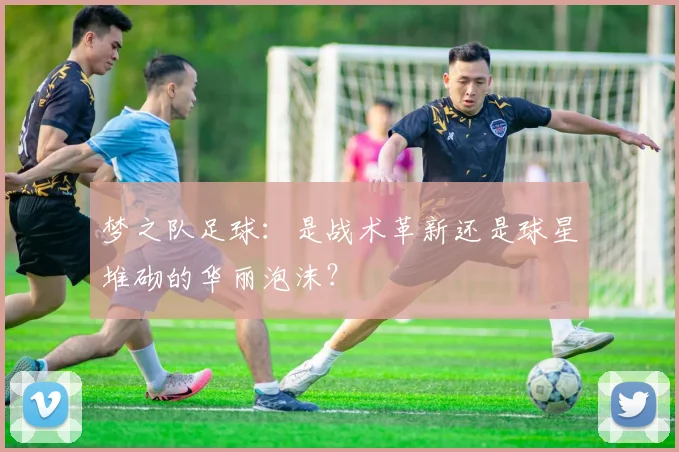 梦之队足球：是战术革新还是球星堆砌的华丽泡沫？