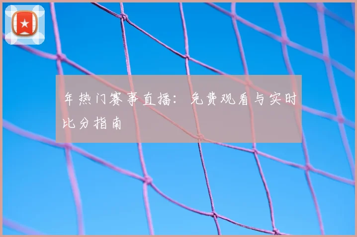 年热门赛事直播：免费观看与实时比分指南