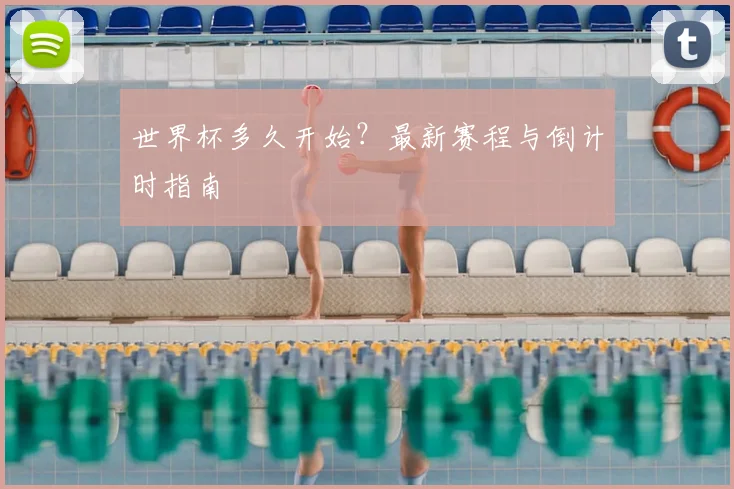世界杯多久开始？最新赛程与倒计时指南