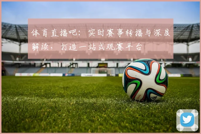 体育直播吧：实时赛事转播与深度解读，打造一站式观赛平台