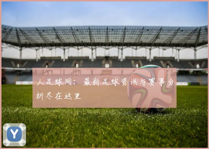 人足球网：最新足球资讯与赛事分析尽在这里