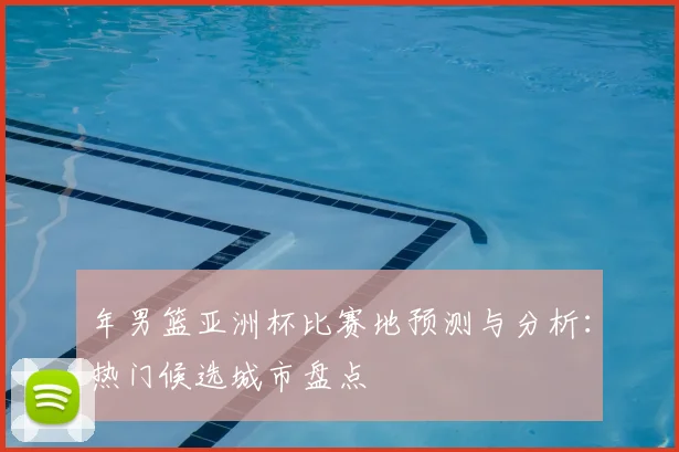 年男篮亚洲杯比赛地预测与分析：热门候选城市盘点