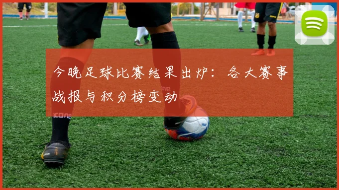 今晚足球比赛结果出炉：各大赛事战报与积分榜变动