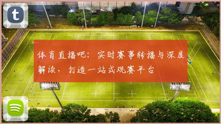 体育直播吧：实时赛事转播与深度解读，打造一站式观赛平台