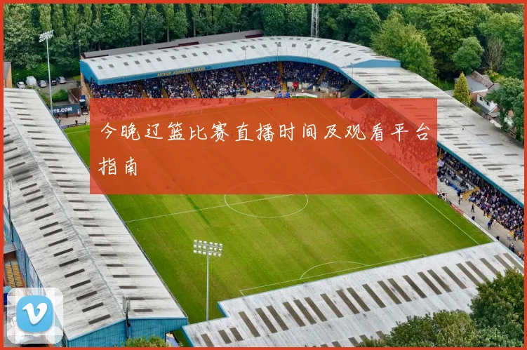 今晚辽篮比赛直播时间及观看平台指南