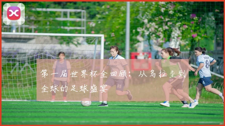 第一届世界杯全回顾：从乌拉圭到全球的足球盛宴