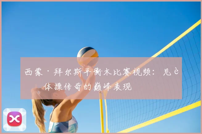 西蒙·拜尔斯平衡木比赛视频：见证体操传奇的巅峰表现
