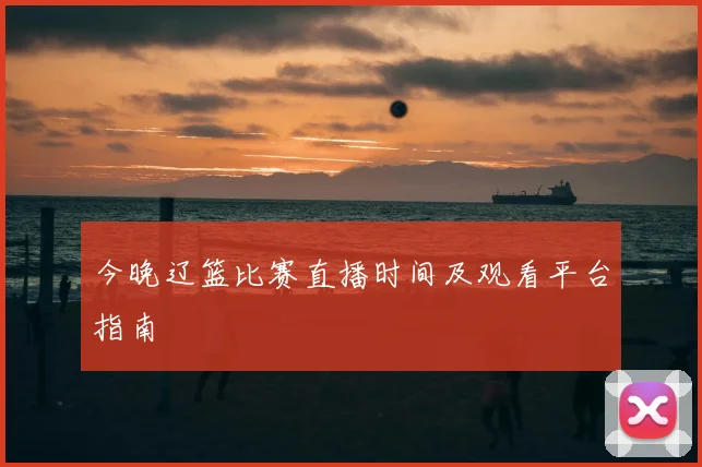 今晚辽篮比赛直播时间及观看平台指南