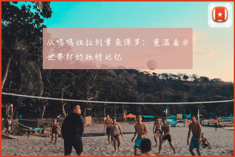 从呜呜祖拉到章鱼保罗：重温南非世界杯的独特记忆