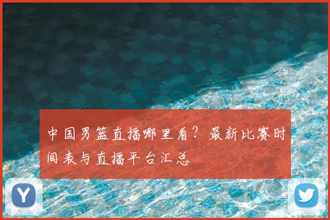 中国男篮直播哪里看？最新比赛时间表与直播平台汇总