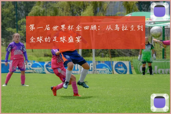 第一届世界杯全回顾：从乌拉圭到全球的足球盛宴