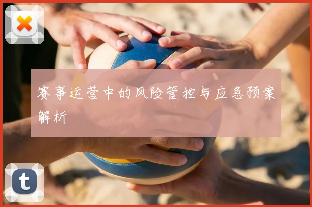 赛事运营中的风险管控与应急预案解析