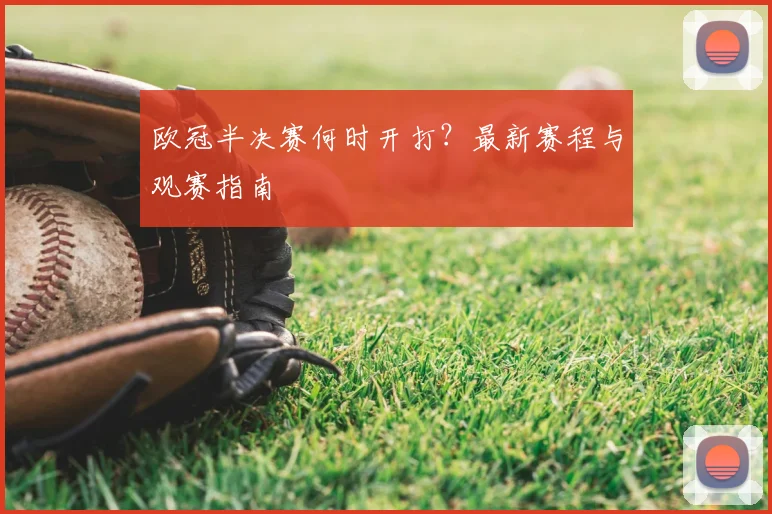 欧冠半决赛何时开打?最新赛程与观赛指南