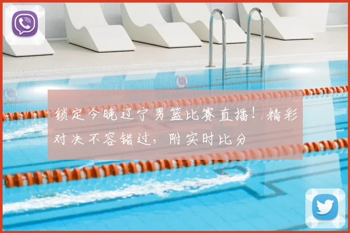 锁定今晚辽宁男篮比赛直播！精彩对决不容错过，附实时比分