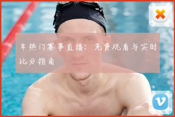 年热门赛事直播：免费观看与实时比分指南