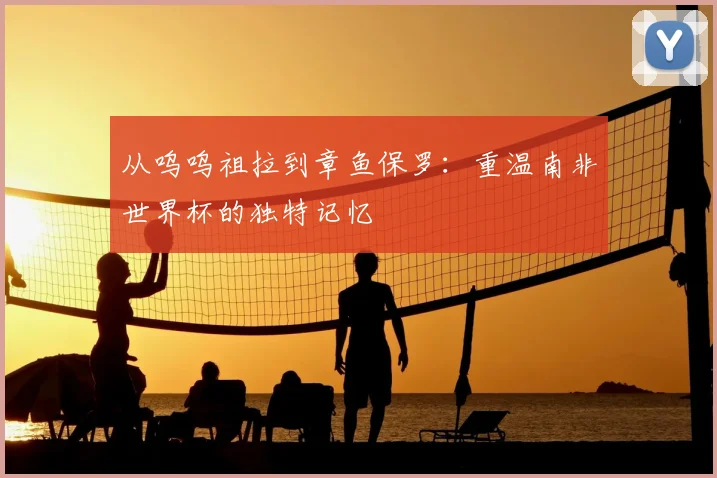 从呜呜祖拉到章鱼保罗：重温南非世界杯的独特记忆
