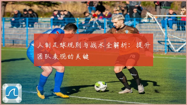人制足球规则与战术全解析：提升团队表现的关键