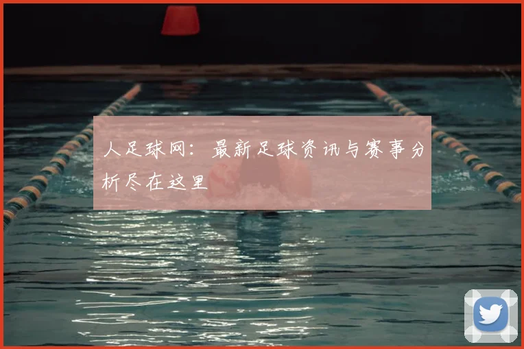 人足球网：最新足球资讯与赛事分析尽在这里